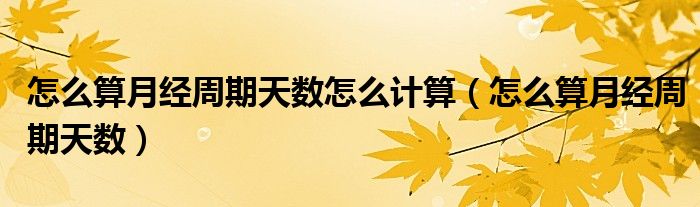 怎么算月經(jīng)周期天數(shù)怎么計(jì)算（怎么算月經(jīng)周期天數(shù)）