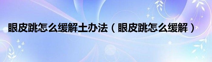 眼皮跳怎么緩解土辦法（眼皮跳怎么緩解）