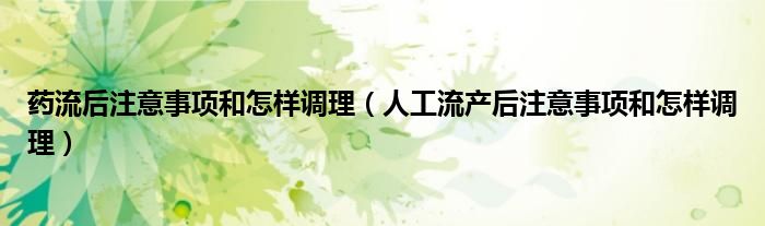 藥流后注意事項和怎樣調理（人工流產后注意事項和怎樣調理）