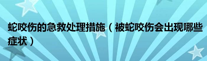 蛇咬傷的急救處理措施（被蛇咬傷會(huì)出現(xiàn)哪些癥狀）