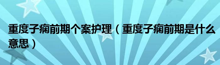 重度子癇前期個(gè)案護(hù)理（重度子癇前期是什么意思）