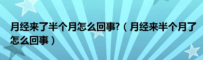 月經(jīng)來了半個(gè)月怎么回事?（月經(jīng)來半個(gè)月了怎么回事）