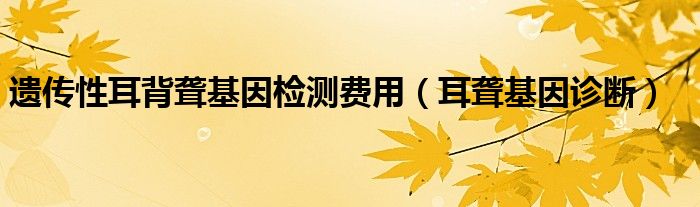 遺傳性耳背聾基因檢測(cè)費(fèi)用（耳聾基因診斷）