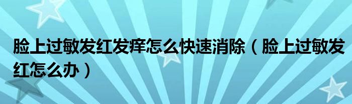 臉上過(guò)敏發(fā)紅發(fā)癢怎么快速消除（臉上過(guò)敏發(fā)紅怎么辦）