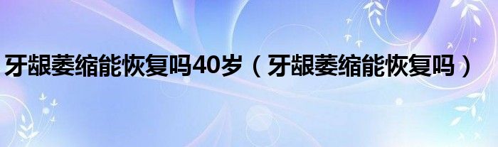 牙齦萎縮能恢復嗎40歲（牙齦萎縮能恢復嗎）