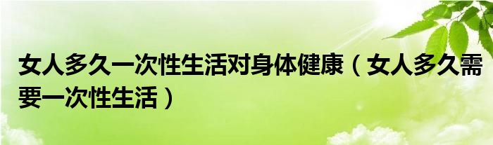 女人多久一次性生活對身體健康（女人多久需要一次性生活）