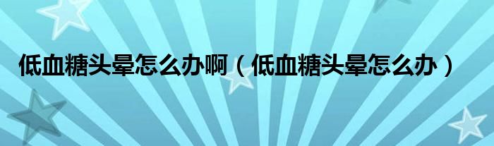 低血糖頭暈怎么辦?。ǖ脱穷^暈怎么辦）