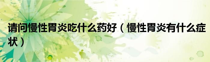 請(qǐng)問(wèn)慢性胃炎吃什么藥好（慢性胃炎有什么癥狀）