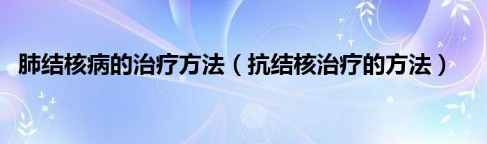 肺結核病的治療方法（抗結核治療的方法）