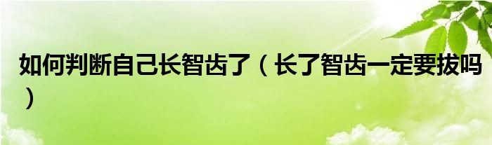 如何判斷自己長(zhǎng)智齒了（長(zhǎng)了智齒一定要拔嗎）