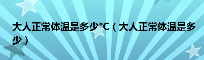 大人正常體溫是多少°C（大人正常體溫是多少）