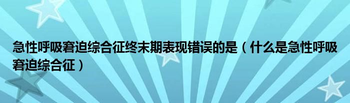 急性呼吸窘迫綜合征終末期表現(xiàn)錯(cuò)誤的是（什么是急性呼吸窘迫綜合征）