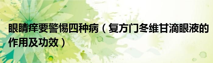 眼睛癢要警惕四種?。◤?fù)方門冬維甘滴眼液的作用及功效）