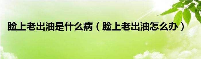 臉上老出油是什么?。樕侠铣鲇驮趺崔k）