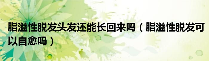 脂溢性脫發(fā)頭發(fā)還能長(zhǎng)回來(lái)嗎（脂溢性脫發(fā)可以自愈嗎）