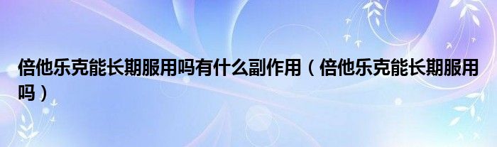 倍他樂克能長期服用嗎有什么副作用（倍他樂克能長期服用嗎）