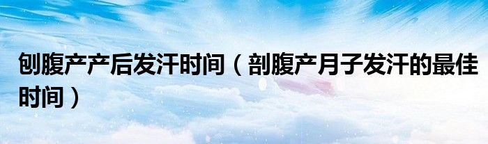 刨腹產產后發(fā)汗時間（剖腹產月子發(fā)汗的最佳時間）