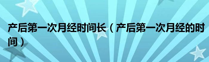 產(chǎn)后第一次月經(jīng)時(shí)間長(zhǎng)（產(chǎn)后第一次月經(jīng)的時(shí)間）