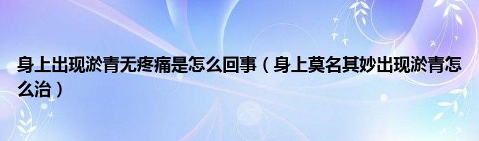 身上出現(xiàn)淤青無疼痛是怎么回事（身上莫名其妙出現(xiàn)淤青怎么治）