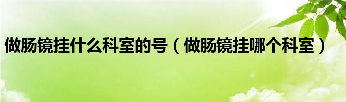 做腸鏡掛什么科室的號(hào)（做腸鏡掛哪個(gè)科室）