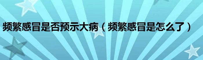 頻繁感冒是否預(yù)示大?。l繁感冒是怎么了）