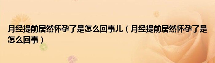 月經(jīng)提前居然懷孕了是怎么回事兒（月經(jīng)提前居然懷孕了是怎么回事）