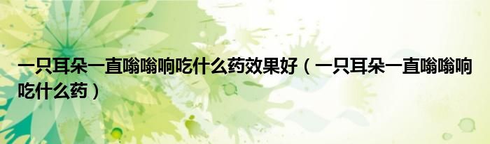 一只耳朵一直嗡嗡響吃什么藥效果好（一只耳朵一直嗡嗡響吃什么藥）