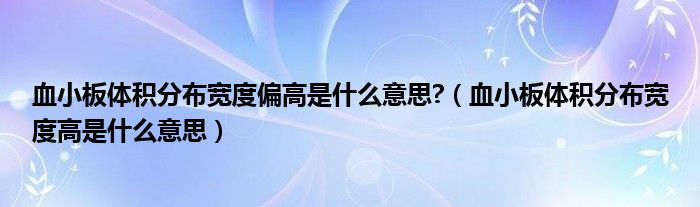 血小板體積分布寬度偏高是什么意思?（血小板體積分布寬度高是什么意思）