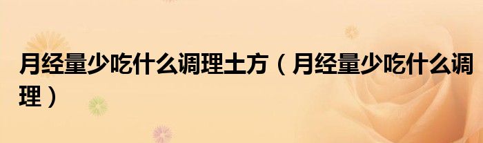 月經(jīng)量少吃什么調(diào)理土方（月經(jīng)量少吃什么調(diào)理）