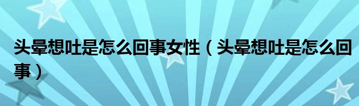 頭暈想吐是怎么回事女性（頭暈想吐是怎么回事）