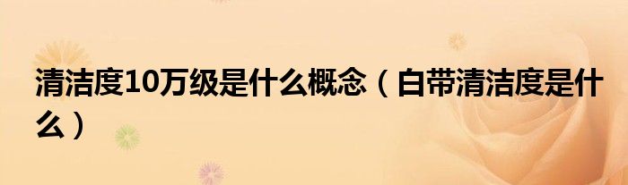 清潔度10萬級(jí)是什么概念（白帶清潔度是什么）