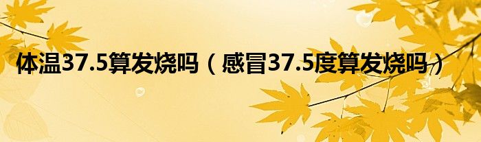 體溫37.5算發(fā)燒嗎（感冒37.5度算發(fā)燒嗎）