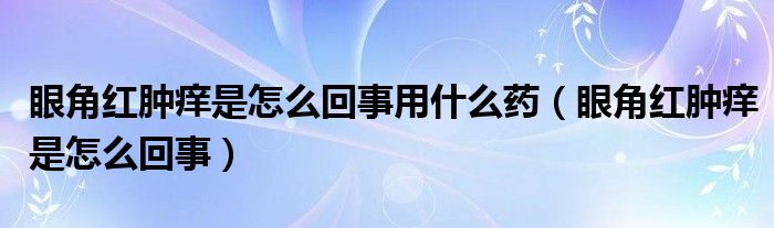 眼角紅腫癢是怎么回事用什么藥（眼角紅腫癢是怎么回事）