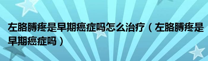 左胳膊疼是早期癌癥嗎怎么治療（左胳膊疼是早期癌癥嗎）