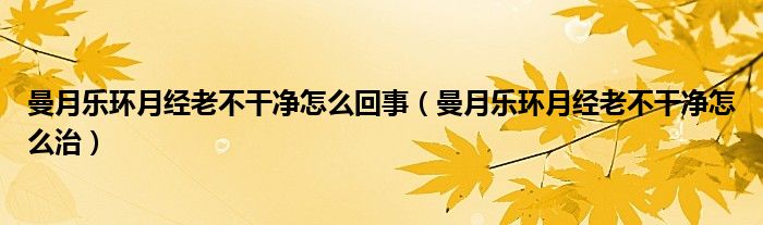 曼月樂環(huán)月經(jīng)老不干凈怎么回事（曼月樂環(huán)月經(jīng)老不干凈怎么治）