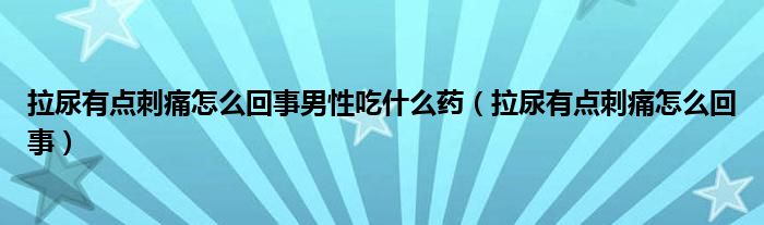 拉尿有點(diǎn)刺痛怎么回事男性吃什么藥（拉尿有點(diǎn)刺痛怎么回事）