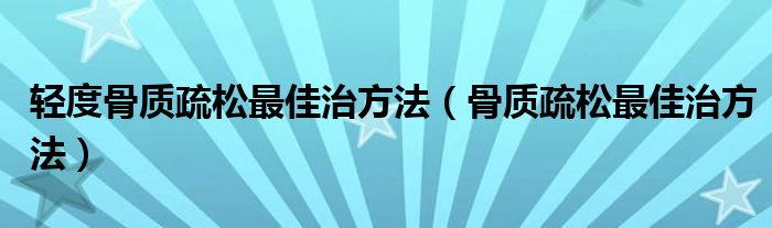 輕度骨質(zhì)疏松最佳治方法（骨質(zhì)疏松最佳治方法）