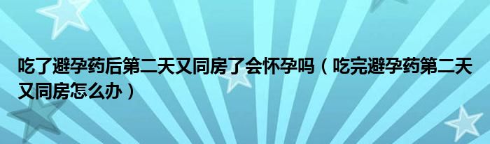 吃了避孕藥后第二天又同房了會懷孕嗎（吃完避孕藥第二天又同房怎么辦）