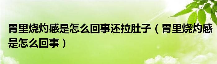 胃里燒灼感是怎么回事還拉肚子（胃里燒灼感是怎么回事）