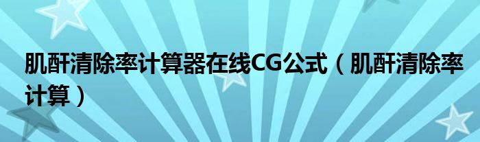 肌酐清除率計(jì)算器在線CG公式（肌酐清除率計(jì)算）