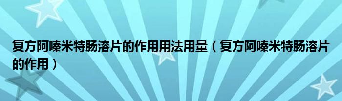 復(fù)方阿嗪米特腸溶片的作用用法用量（復(fù)方阿嗪米特腸溶片的作用）