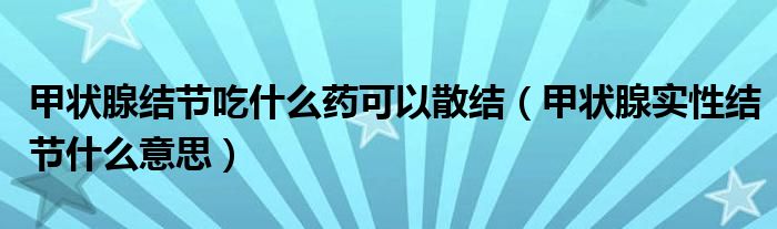 甲狀腺結(jié)節(jié)吃什么藥可以散結(jié)（甲狀腺實性結(jié)節(jié)什么意思）