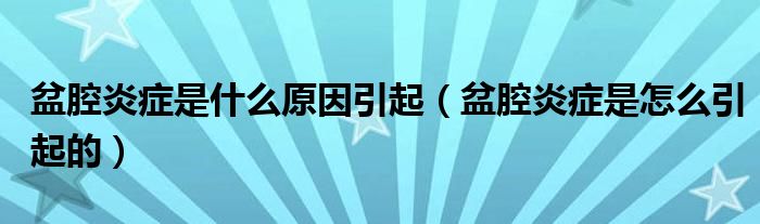 盆腔炎癥是什么原因引起（盆腔炎癥是怎么引起的）