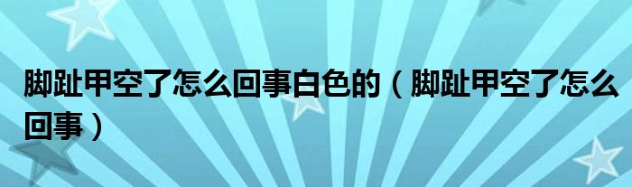 腳趾甲空了怎么回事白色的（腳趾甲空了怎么回事）