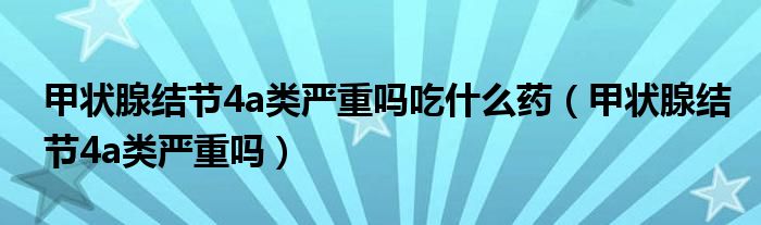 甲狀腺結(jié)節(jié)4a類嚴重嗎吃什么藥（甲狀腺結(jié)節(jié)4a類嚴重嗎）