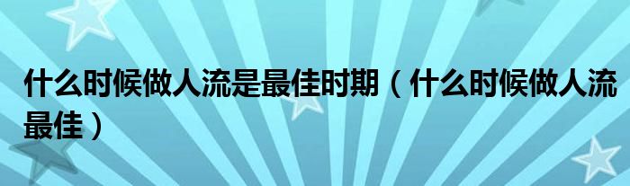 什么時(shí)候做人流是最佳時(shí)期（什么時(shí)候做人流最佳）