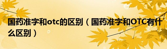 國藥準(zhǔn)字和otc的區(qū)別（國藥準(zhǔn)字和OTC有什么區(qū)別）