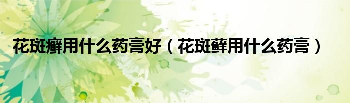 花斑癬用什么藥膏好（花斑蘚用什么藥膏）