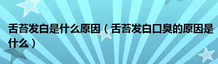 舌苔發(fā)白是什么原因（舌苔發(fā)白口臭的原因是什么）