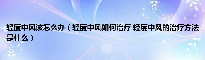 輕度中風該怎么辦（輕度中風如何治療 輕度中風的治療方法是什么）